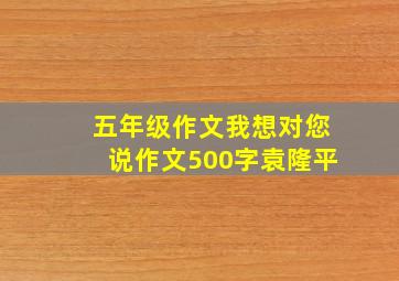 五年级作文我想对您说作文500字袁隆平