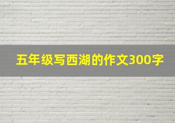 五年级写西湖的作文300字