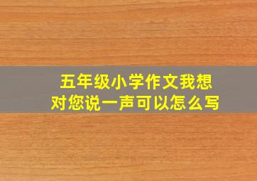 五年级小学作文我想对您说一声可以怎么写