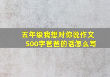 五年级我想对你说作文500字爸爸的话怎么写