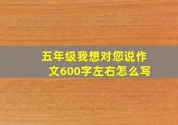 五年级我想对您说作文600字左右怎么写