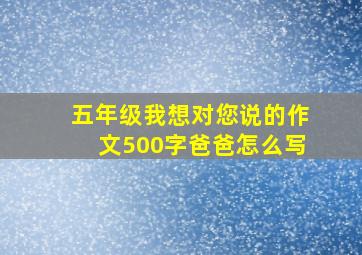 五年级我想对您说的作文500字爸爸怎么写