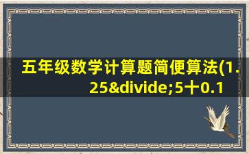 五年级数学计算题简便算法(1.25÷5十0.12)x5