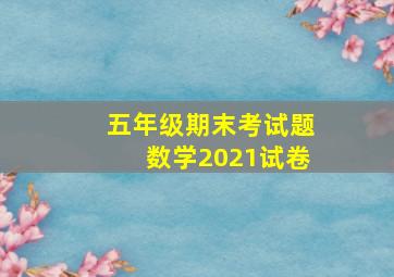 五年级期末考试题数学2021试卷