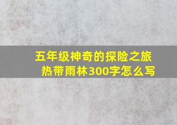 五年级神奇的探险之旅热带雨林300字怎么写