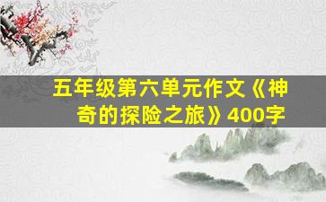 五年级第六单元作文《神奇的探险之旅》400字