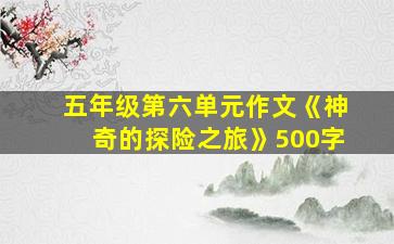 五年级第六单元作文《神奇的探险之旅》500字