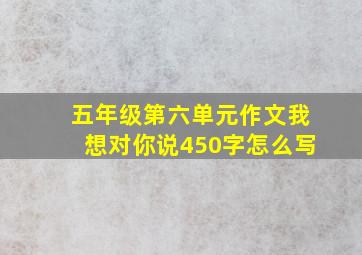 五年级第六单元作文我想对你说450字怎么写