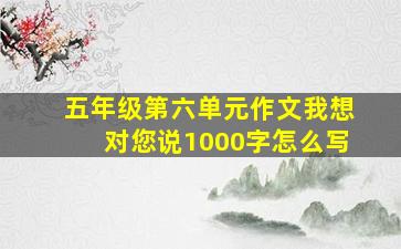 五年级第六单元作文我想对您说1000字怎么写