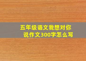 五年级语文我想对你说作文300字怎么写