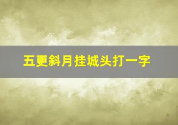 五更斜月挂城头打一字