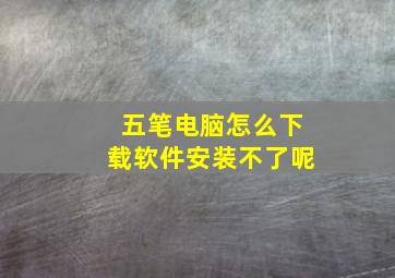 五笔电脑怎么下载软件安装不了呢