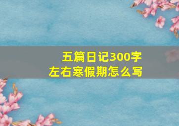 五篇日记300字左右寒假期怎么写