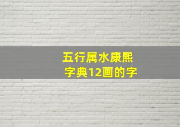 五行属水康熙字典12画的字