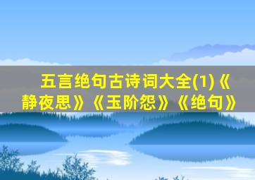 五言绝句古诗词大全(1)《静夜思》《玉阶怨》《绝句》