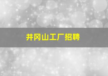 井冈山工厂招聘