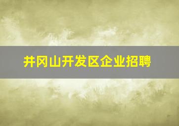 井冈山开发区企业招聘