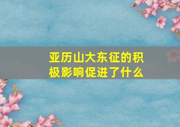 亚历山大东征的积极影响促进了什么