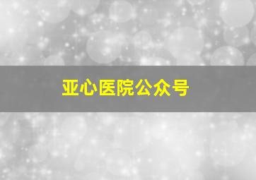 亚心医院公众号