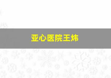 亚心医院王炜