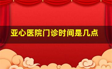 亚心医院门诊时间是几点