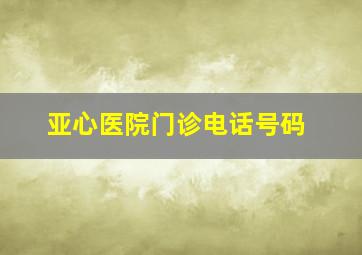 亚心医院门诊电话号码