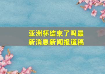 亚洲杯结束了吗最新消息新闻报道稿