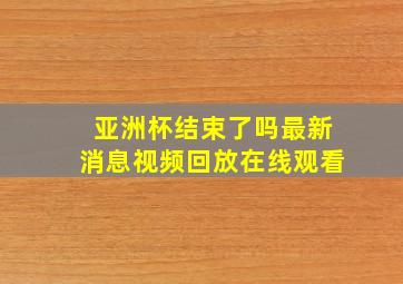 亚洲杯结束了吗最新消息视频回放在线观看