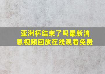 亚洲杯结束了吗最新消息视频回放在线观看免费