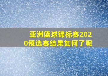 亚洲篮球锦标赛2020预选赛结果如何了呢