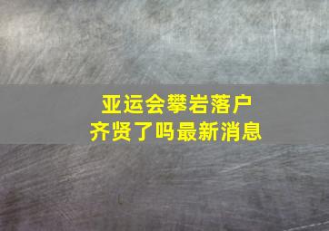 亚运会攀岩落户齐贤了吗最新消息