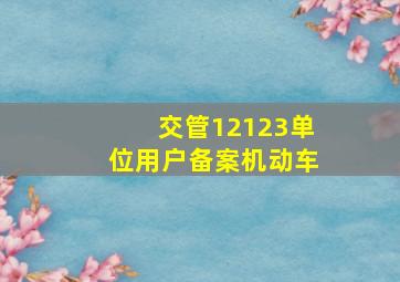 交管12123单位用户备案机动车