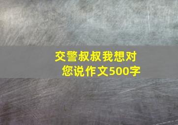 交警叔叔我想对您说作文500字