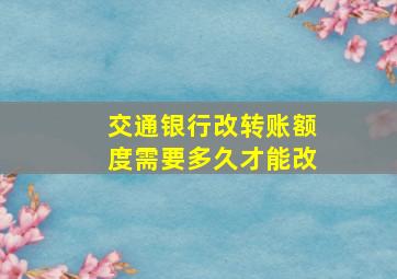 交通银行改转账额度需要多久才能改