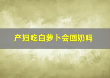 产妇吃白萝卜会回奶吗