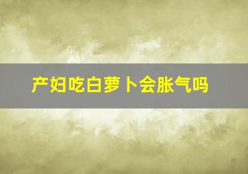 产妇吃白萝卜会胀气吗