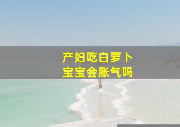 产妇吃白萝卜宝宝会胀气吗