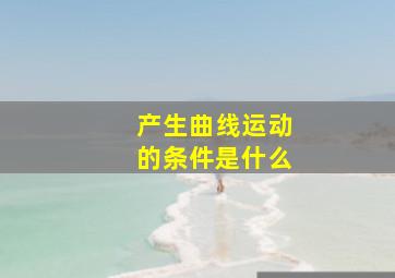 产生曲线运动的条件是什么