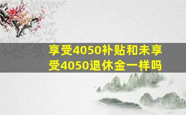 享受4050补贴和未享受4050退休金一样吗