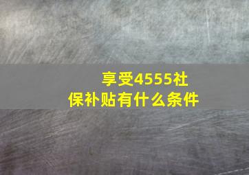 享受4555社保补贴有什么条件