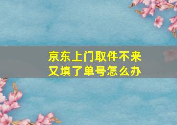 京东上门取件不来又填了单号怎么办