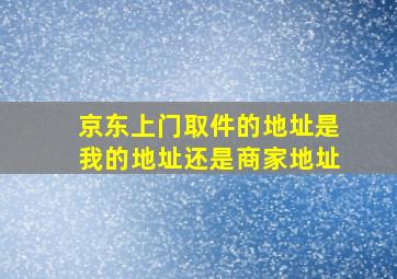 京东上门取件的地址是我的地址还是商家地址