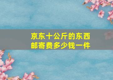 京东十公斤的东西邮寄费多少钱一件