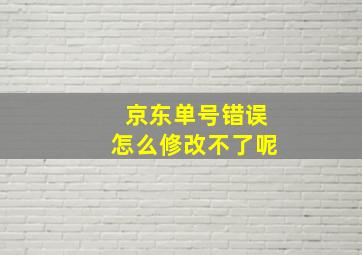 京东单号错误怎么修改不了呢