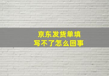 京东发货单填写不了怎么回事