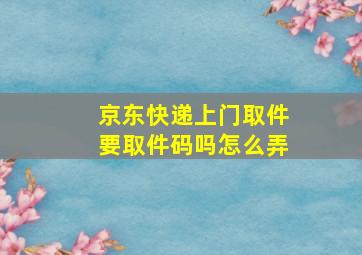 京东快递上门取件要取件码吗怎么弄