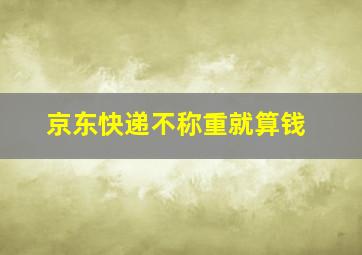 京东快递不称重就算钱