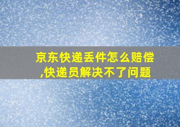 京东快递丢件怎么赔偿,快递员解决不了问题