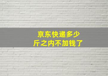 京东快递多少斤之内不加钱了