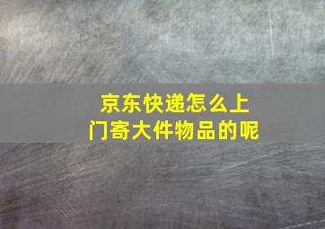 京东快递怎么上门寄大件物品的呢